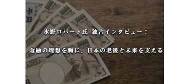 水野ロバート氏 独占インタビュー： 金融の理想を胸に、日本の老後と未来を支える